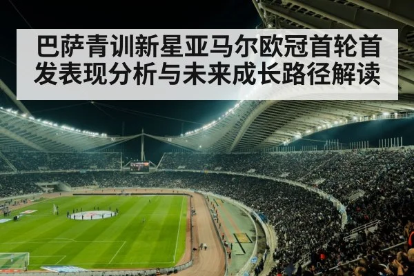 巴萨青训新星亚马尔欧冠首轮首发表现分析与未来成长路径解读 | Kaiyun