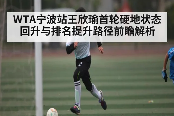 WTA宁波站王欣瑜首轮硬地状态回升与排名提升路径前瞻解析（Kaiyun）
